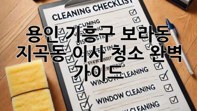 용인 기흥구 보라동, 지곡동 이사 청소 완벽 가이드