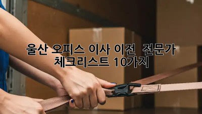울산 오피스 이사 이전 🚚 전문가 체크리스트 10가지!